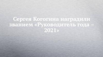 Сергея Когогина наградили званием «Руководитель года – 2021»