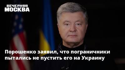 Порошенко заявил, что пограничники пытались не пустить его на Украину