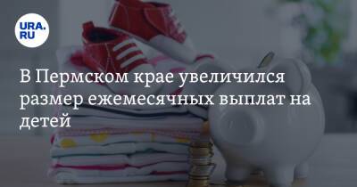 В Пермском крае увеличился размер ежемесячных выплат на детей