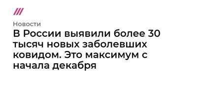 В России выявили более 30 тысяч новых заболевших ковидом. Это максимум с начала декабря