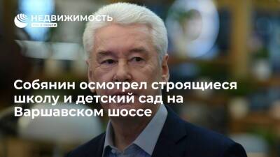 Собянин осмотрел строящиеся школу и детский сад на Варшавском шоссе