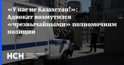 «У нас не Казахстан!»: Адвокат возмутился «чрезвычайными» полномочиями полиции