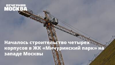 Началось строительство четырех корпусов в ЖК «Мичуринский парк» на западе Москвы