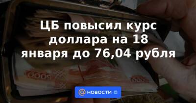 ЦБ повысил курс доллара на 18 января до 76,04 рубля