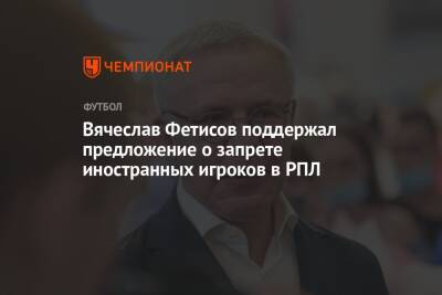 Вячеслав Фетисов поддержал предложение о запрете иностранных игроков в РПЛ