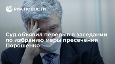 Суд объявил перерыв в заседании по делу Порошенко, чтобы защита ознакомилась с материалами