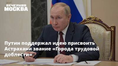 Путин поддержал идею присвоить Астрахани звание «Города трудовой доблести»