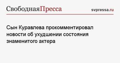 Сын Куравлева прокомментировал новости об ухудшении состояния знаменитого актера