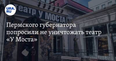 Пермского губернатора попросили не уничтожать театр «У Моста»