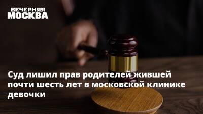 Суд лишил прав родителей жившей почти шесть лет в московской клинике девочки