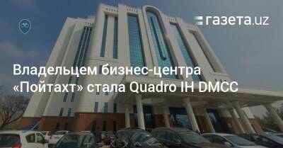 Владельцем бизнес-центра «Пойтахт» стала Quadro IH DMCC - gazeta.uz - Россия - Узбекистан - Эмираты - район Юнусабадский