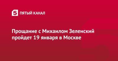 Прощание с Михаилом Зеленским пройдет 19 января в Москве