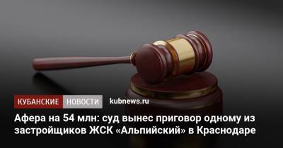 Афера на 54 млн: суд вынес приговор одному из застройщиков ЖСК «Альпийский» в Краснодаре