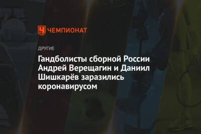 Гандболисты сборной России Андрей Верещагин и Даниил Шишкарёв заразились коронавирусом