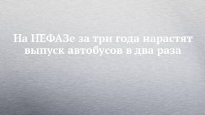 На НЕФАЗе за три года нарастят выпуск автобусов в два раза