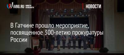 В Гатчине прошло мероприятие, посвященное 300-летию прокуратуры России