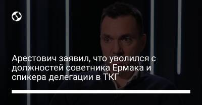 Арестович заявил, что уволился с должностей советника Ермака и спикера делегации в ТКГ