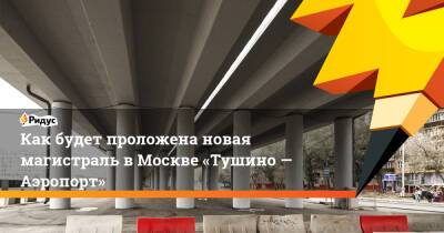 Как будет проложена новая магистраль вМоскве «Тушино— Аэропорт»