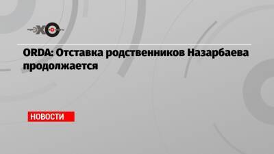 ORDA: Отставка родственников Назарбаева продолжается