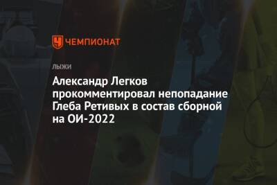 Александр Легков прокомментировал непопадание Глеба Ретивых в состав сборной на ОИ-2022
