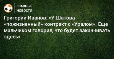 Григорий Иванов: «У Шатова «пожизненный» контракт с «Уралом». Еще мальчиком говорил, что будет заканчивать здесь»