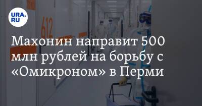 Махонин направит 500 млн рублей на борьбу с «Омикроном» в Перми