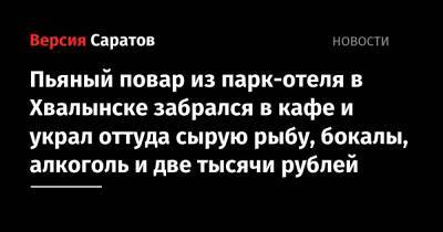Пьяный повар из парк-отеля в Хвалынске забрался в кафе и украл оттуда сырую рыбу, бокалы, алкоголь и две тысячи рублей