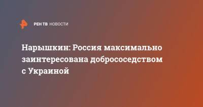 Нарышкин: Россия максимально заинтересована добрососедством с Украиной