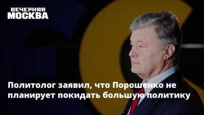 Политолог заявил, что Порошенко не планирует покидать большую политику