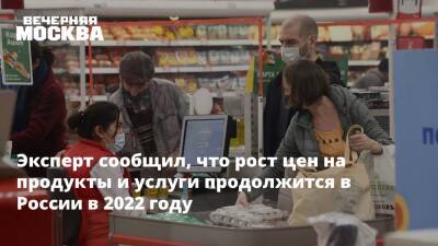 Эксперт сообщил, что рост цен на продукты и услуги продолжится в России в 2022 году