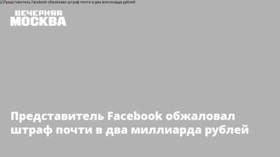 Представитель Facebook обжаловал штраф почти в два миллиарда рублей