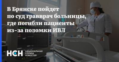 В Брянске пойдет по суд гравврач больницы, где погибли пациенты из-за поломки ИВЛ - nsn - Брянск - Брянская обл.