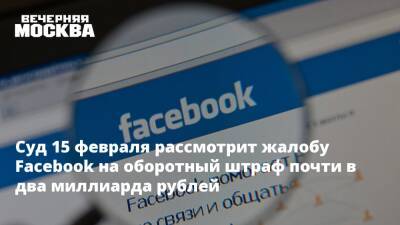 Суд 15 февраля рассмотрит жалобу Facebook на оборотный штраф почти в два миллиарда рублей