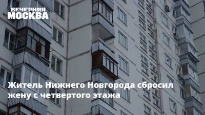 Житель Нижнего Новгорода сбросил жену с четвертого этажа