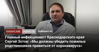 Главный инфекционист Краснодарского края Сергей Зотов: «Мы должны убедить пожилых родственников привиться от коронавируса»