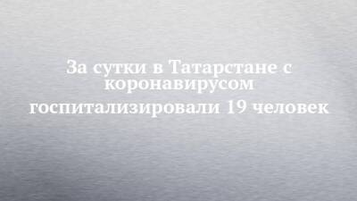 За сутки в Татарстане с коронавирусом госпитализировали 19 человек
