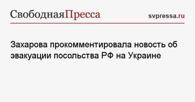 Захарова прокомментировала новость об эвакуации посольства РФ на Украине