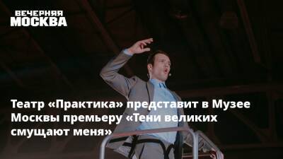 Театр «Практика» представит в Музее Москвы премьеру «Тени великих смущают меня»