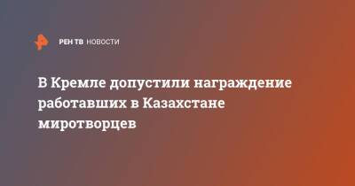 В Кремле допустили награждение работавших в Казахстане миротворцев