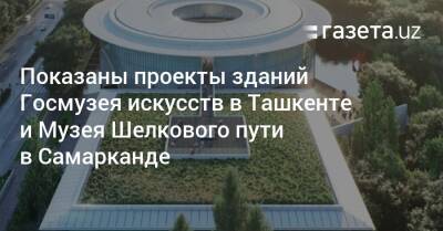 Показаны проекты зданий Госмузея искусств в Ташкенте и Музея Шелкового пути в Самарканде