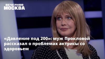 «Давление под 200»: муж Прокловой рассказал о проблемах актрисы со здоровьем