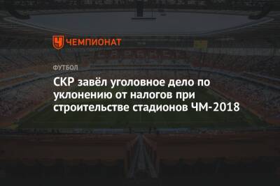 СКР завёл уголовное дело по уклонению от налогов при строительстве стадионов ЧМ-2018