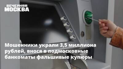 Мошенники украли 3,5 миллиона рублей, внося в подмосковные банкоматы фальшивые купюры