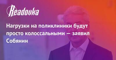 Нагрузки на поликлиники будут просто колоссальными — заявил Собянин