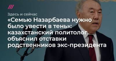 «Семью Назарбаева нужно было увести в тень»: казахстанский политолог объяснил отставки родственников экс-президента