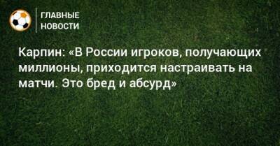 Карпин: «В России игроков, получающих миллионы, приходится настраивать на матчи. Это бред и абсурд»