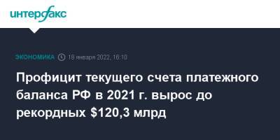 Профицит текущего счета платежного баланса РФ в 2021 г. вырос до рекордных $120,3 млрд