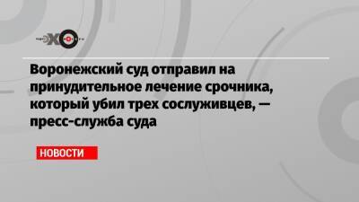 Воронежский суд отправил на принудительное лечение срочника, который убил трех сослуживцев, — пресс-служба суда