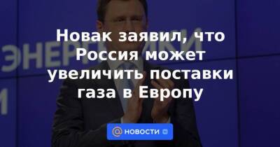 Новак заявил, что Россия может увеличить поставки газа в Европу