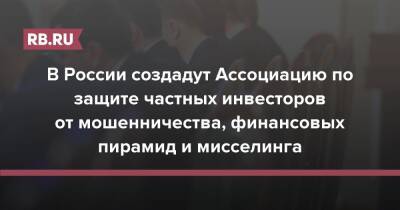 В России создадут Ассоциацию по защите частных инвесторов от мошенничества, финансовых пирамид и мисселинга